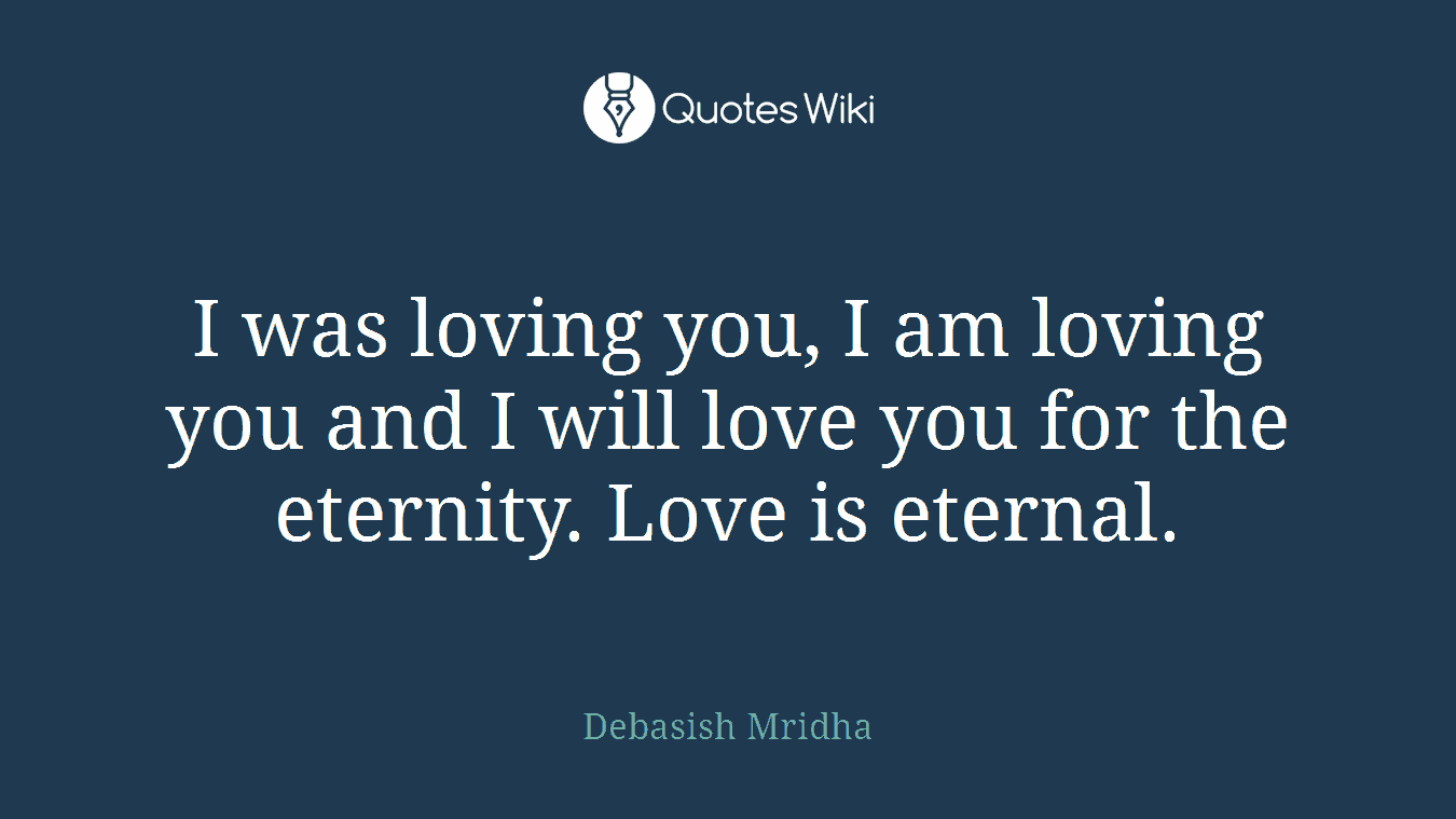 I was loving you, I am loving you and I will love you for the eternity. Love is eternal.