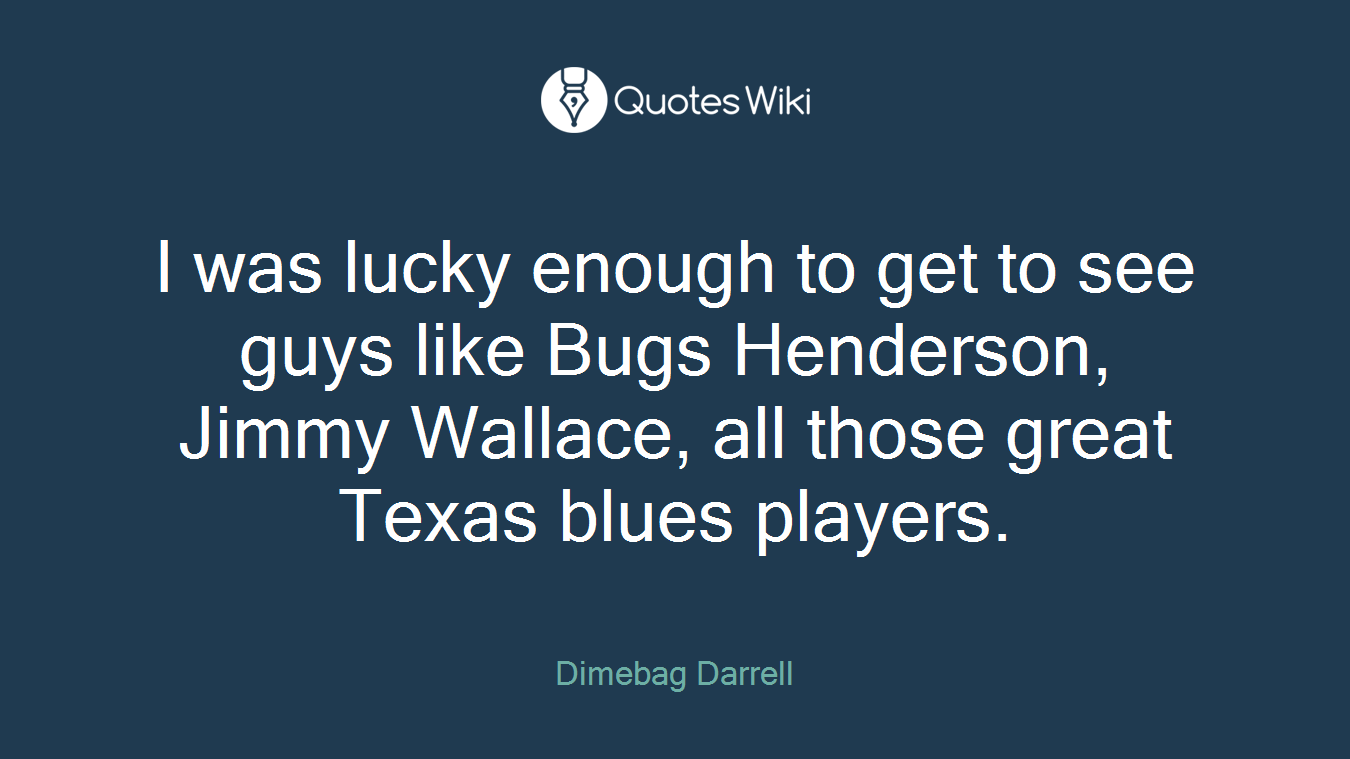 I was lucky enough to get to see guys like Bugs Henderson, Jimmy Wallace, all those great Texas blues players.