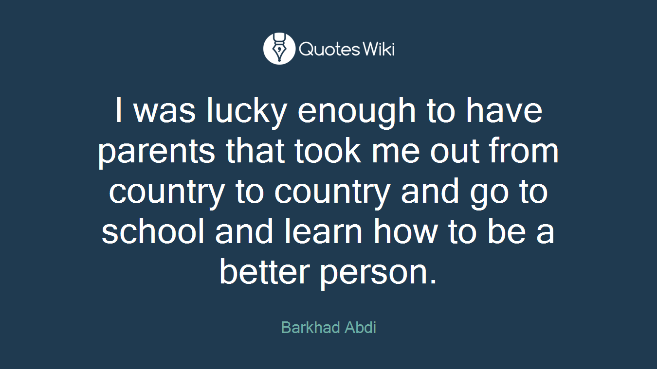I was lucky enough to have parents that took me out from country to country and go to school and learn how to be a better person.