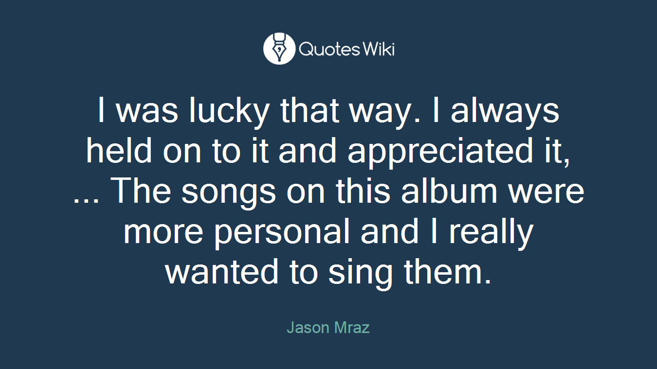 I was lucky that way. I always held on to it and appreciated it, ... The songs on this album were more personal and I really wanted to sing them.