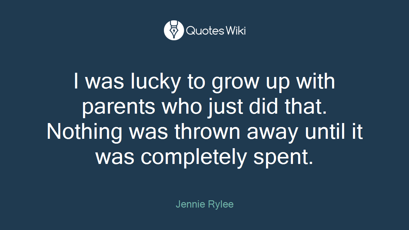 I was lucky to grow up with parents who just did that. Nothing was thrown away until it was completely spent.