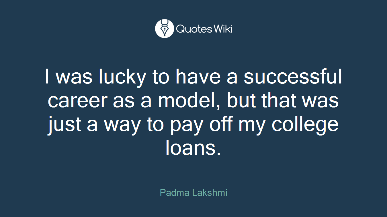 I was lucky to have a successful career as a model, but that was just a way to pay off my college loans.