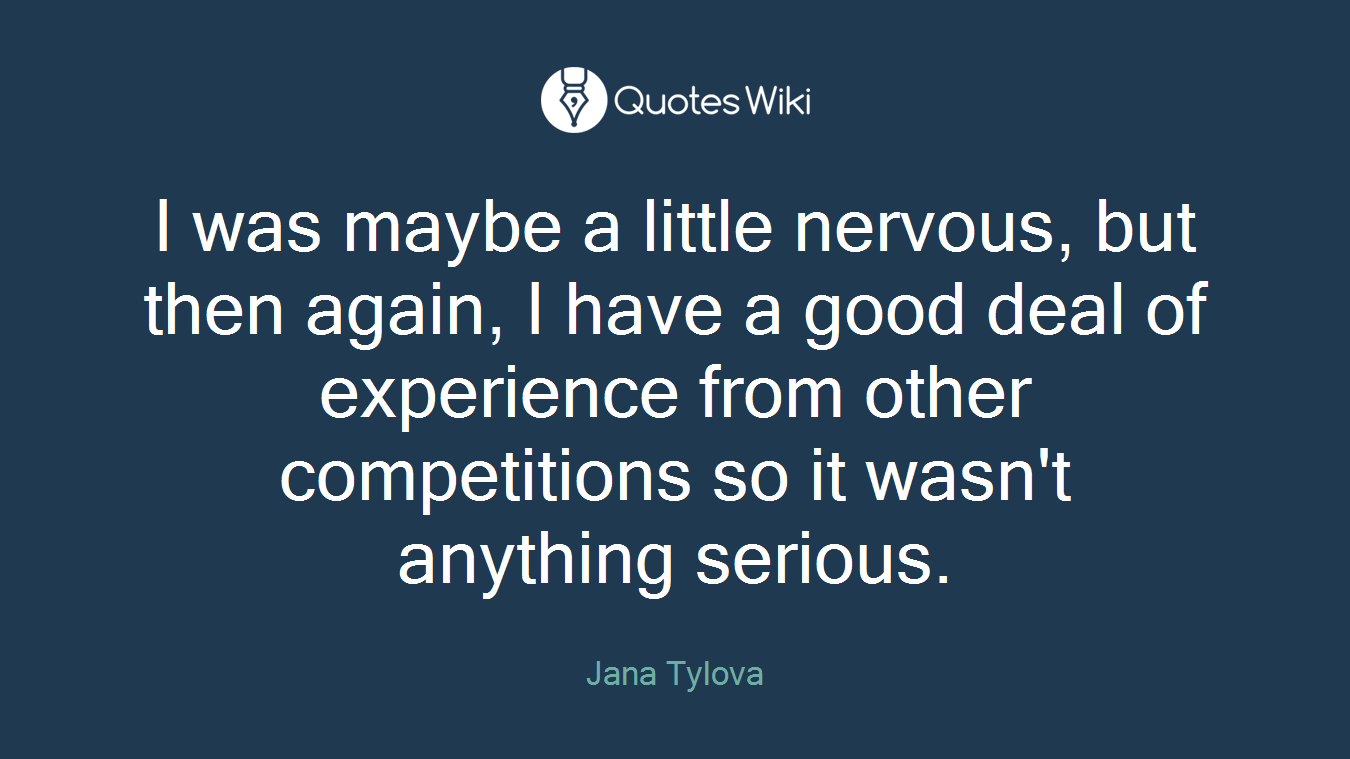 I was maybe a little nervous, but then again, I have a good deal of experience from other competitions so it wasn't anything serious.