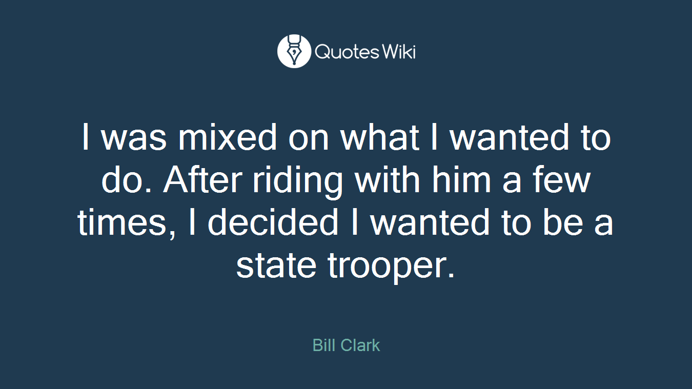 I was mixed on what I wanted to do. After riding with him a few times, I decided I wanted to be a state trooper.