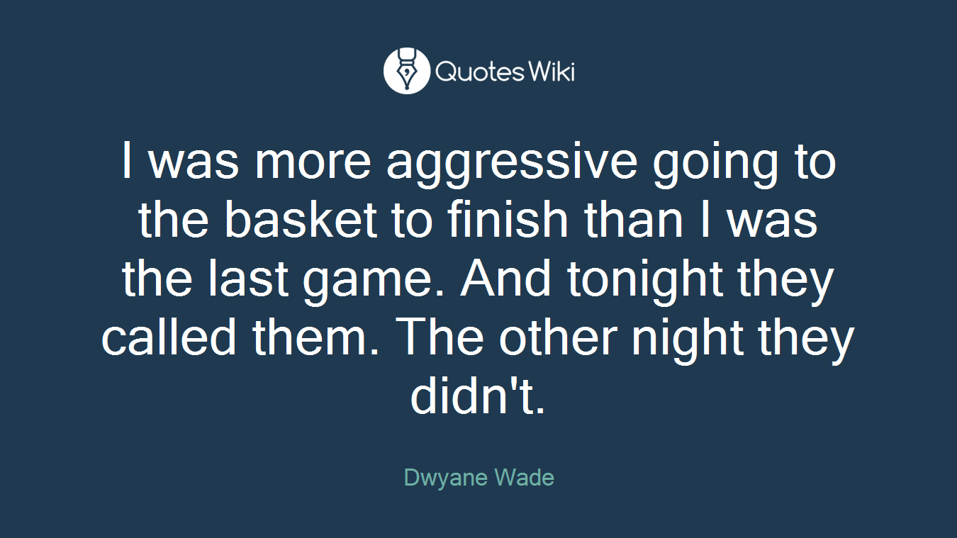 I was more aggressive going to the basket to finish than I was the last game. And tonight they called them. The other night they didn't.
