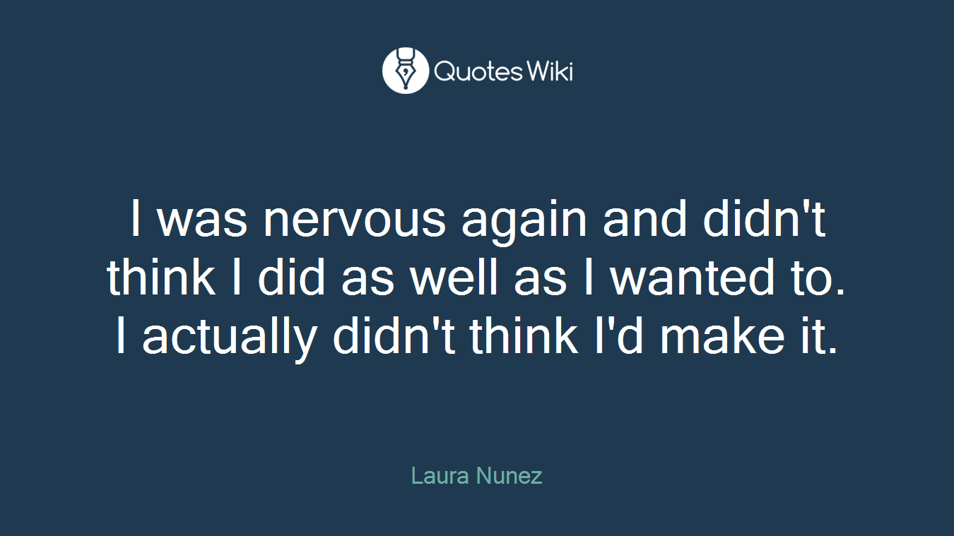 I was nervous again and didn't think I did as well as I wanted to. I actually didn't think I'd make it.