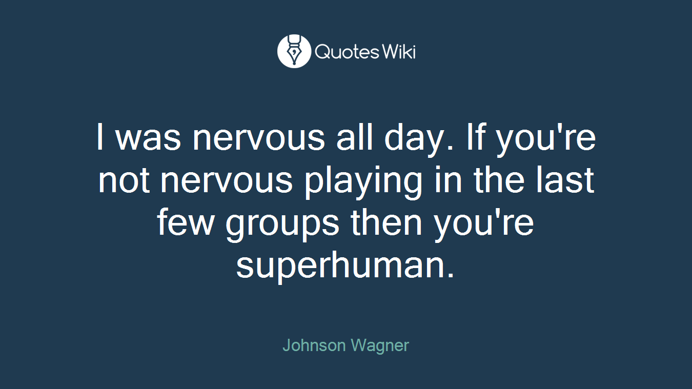 I was nervous all day. If you're not nervous playing in the last few groups then you're superhuman.