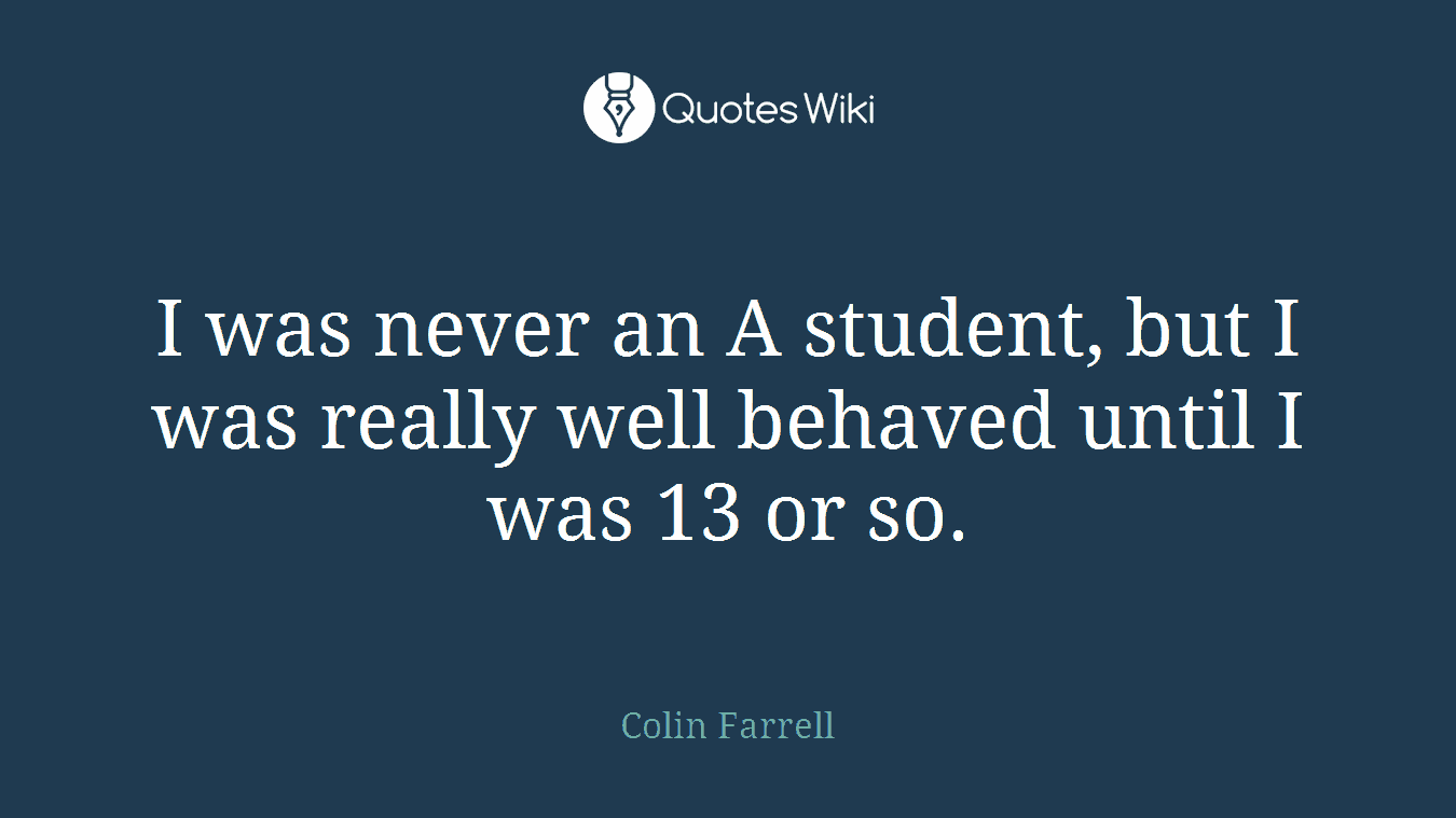 I was never an A student, but I was really well behaved until I was 13 or so.