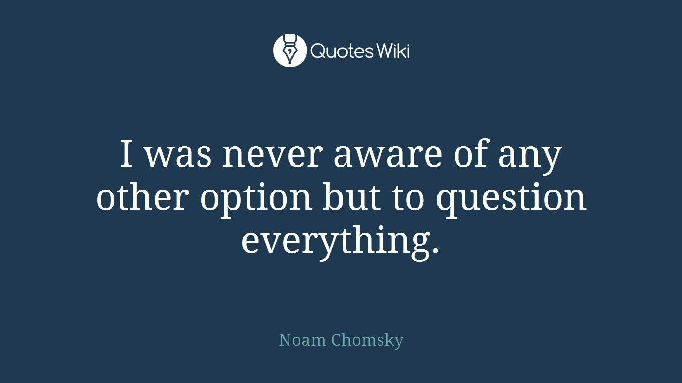 I was never aware of any other option but to question everything.