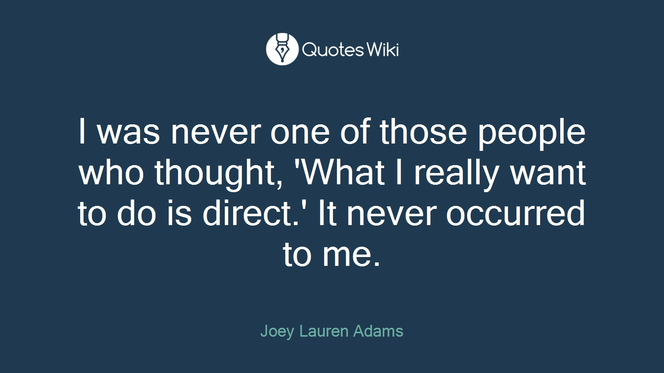 I was never one of those people who thought, 'What I really want to do is direct.' It never occurred to me.