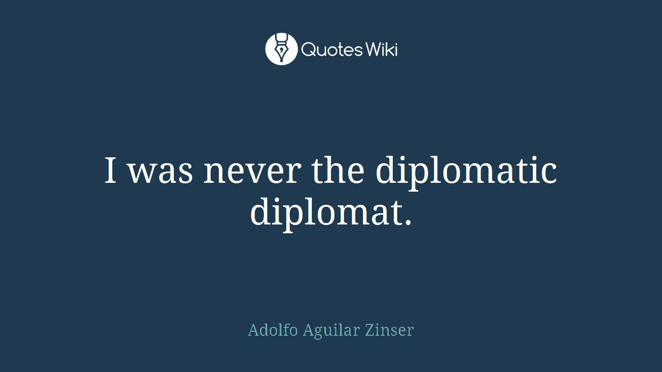 I was never the diplomatic diplomat.