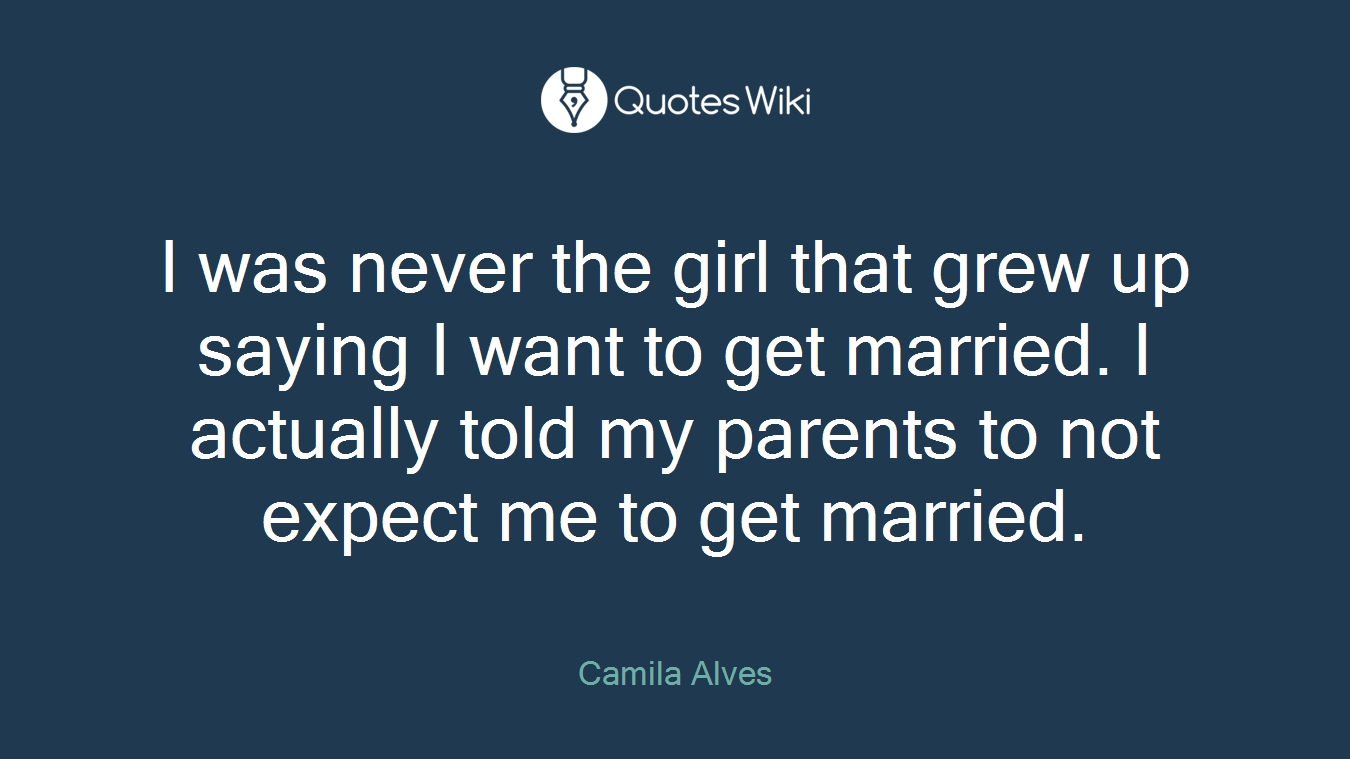 I was never the girl that grew up saying I want to get married. I actually told my parents to not expect me to get married.
