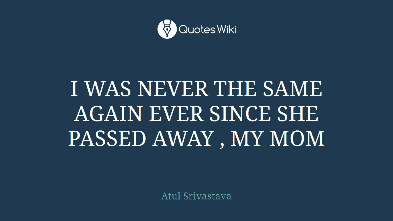 I WAS NEVER THE SAME AGAIN EVER SINCE SHE PASSED AWAY , MY MOM