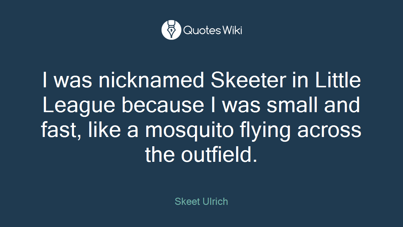 I was nicknamed Skeeter in Little League because I was small and fast, like a mosquito flying across the outfield.