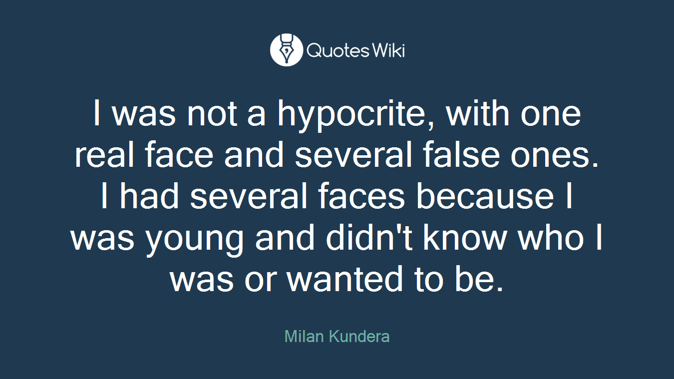I was not a hypocrite, with one real face and several false ones. I had several faces because I was young and didn't know who I was or wanted to be.