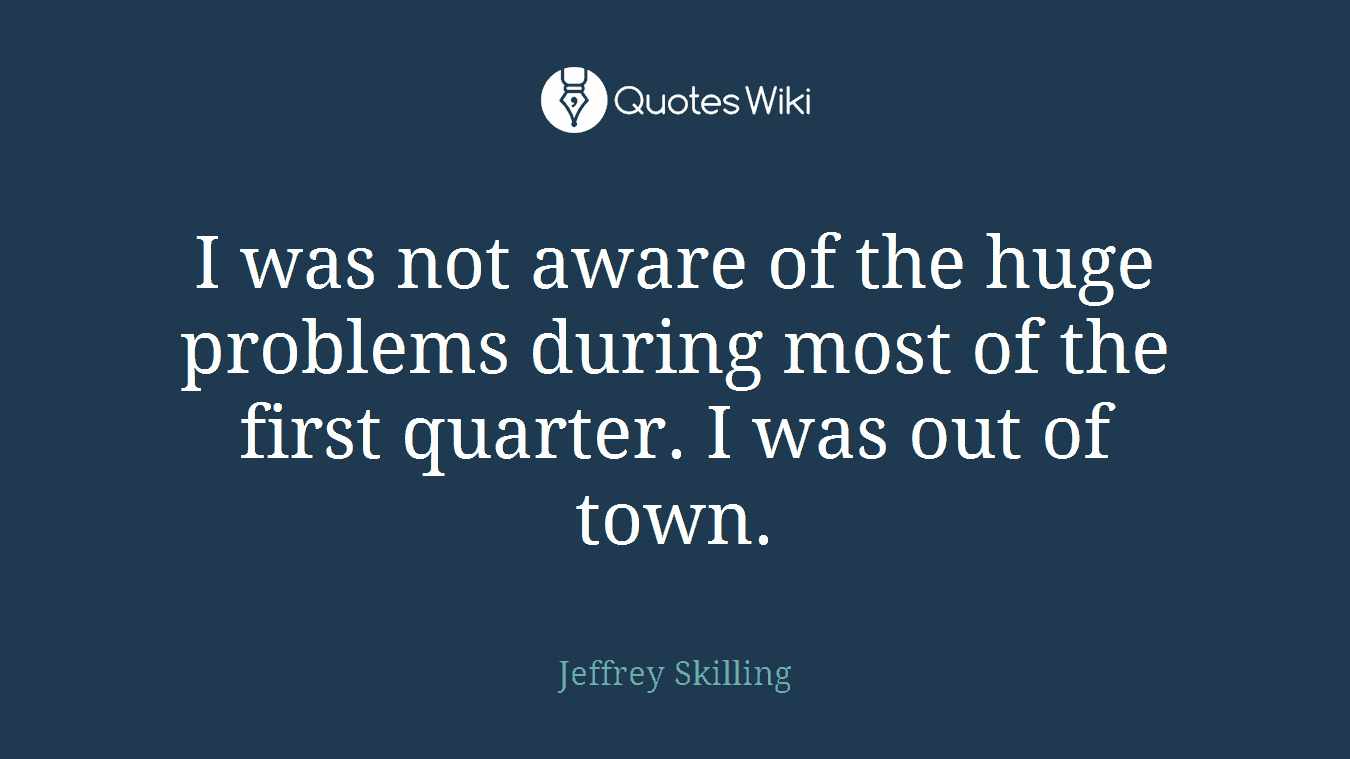 I was not aware of the huge problems during most of the first quarter. I was out of town.
