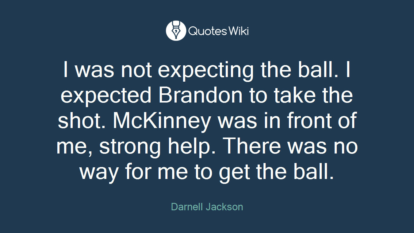 I was not expecting the ball. I expected Brandon to take the shot. McKinney was in front of me, strong help. There was no way for me to get the ball.
