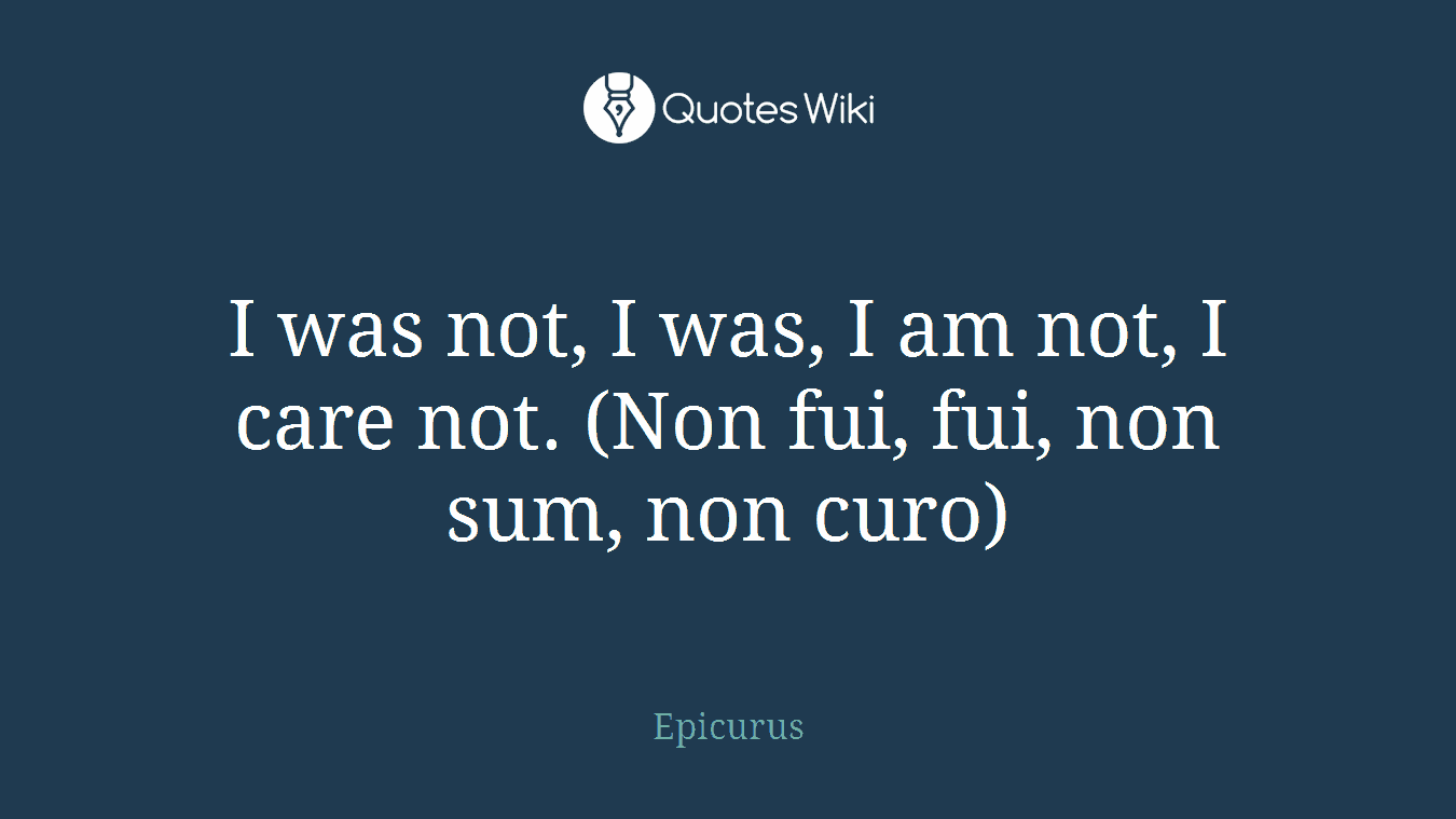I was not, I was, I am not, I care not. (Non fui, fui, non sum, non curo)