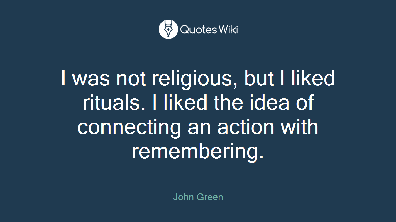 I was not religious, but I liked rituals. I liked the idea of connecting an action with remembering.