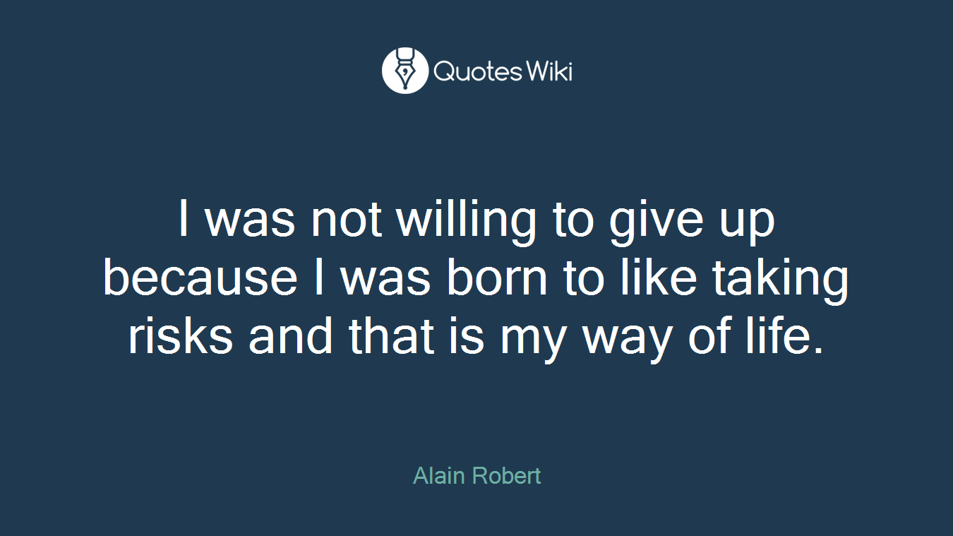 I was not willing to give up because I was born to like taking risks and that is my way of life.