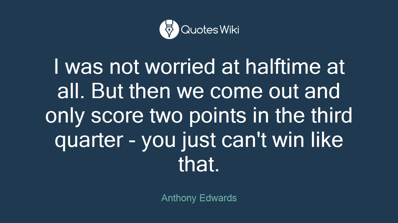 I was not worried at halftime at all. But then we come out and only score two points in the third quarter - you just can't win like that.