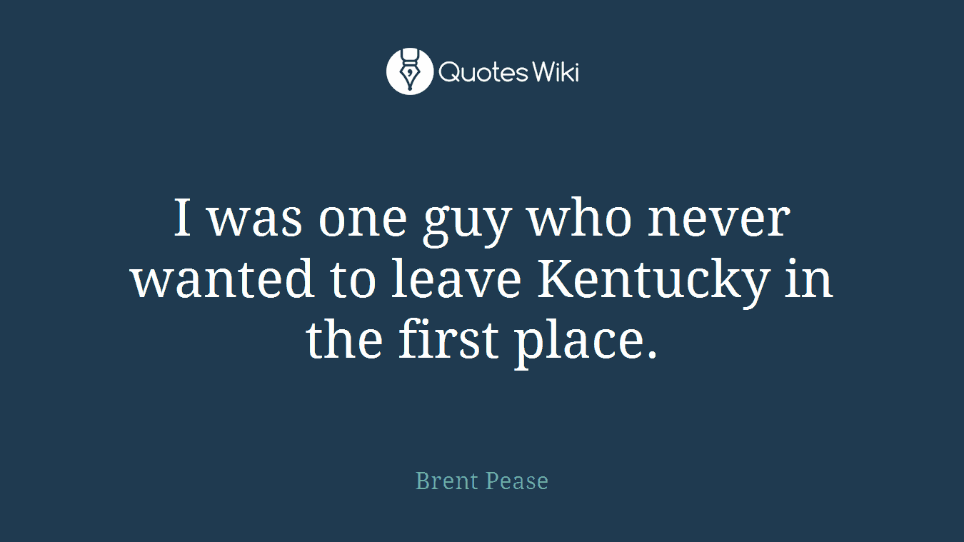 I was one guy who never wanted to leave Kentucky in the first place.