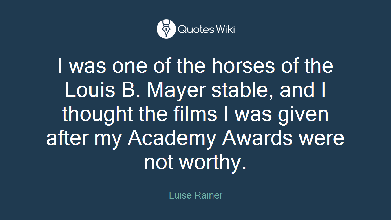 I was one of the horses of the Louis B. Mayer stable, and I thought the films I was given after my Academy Awards were not worthy.