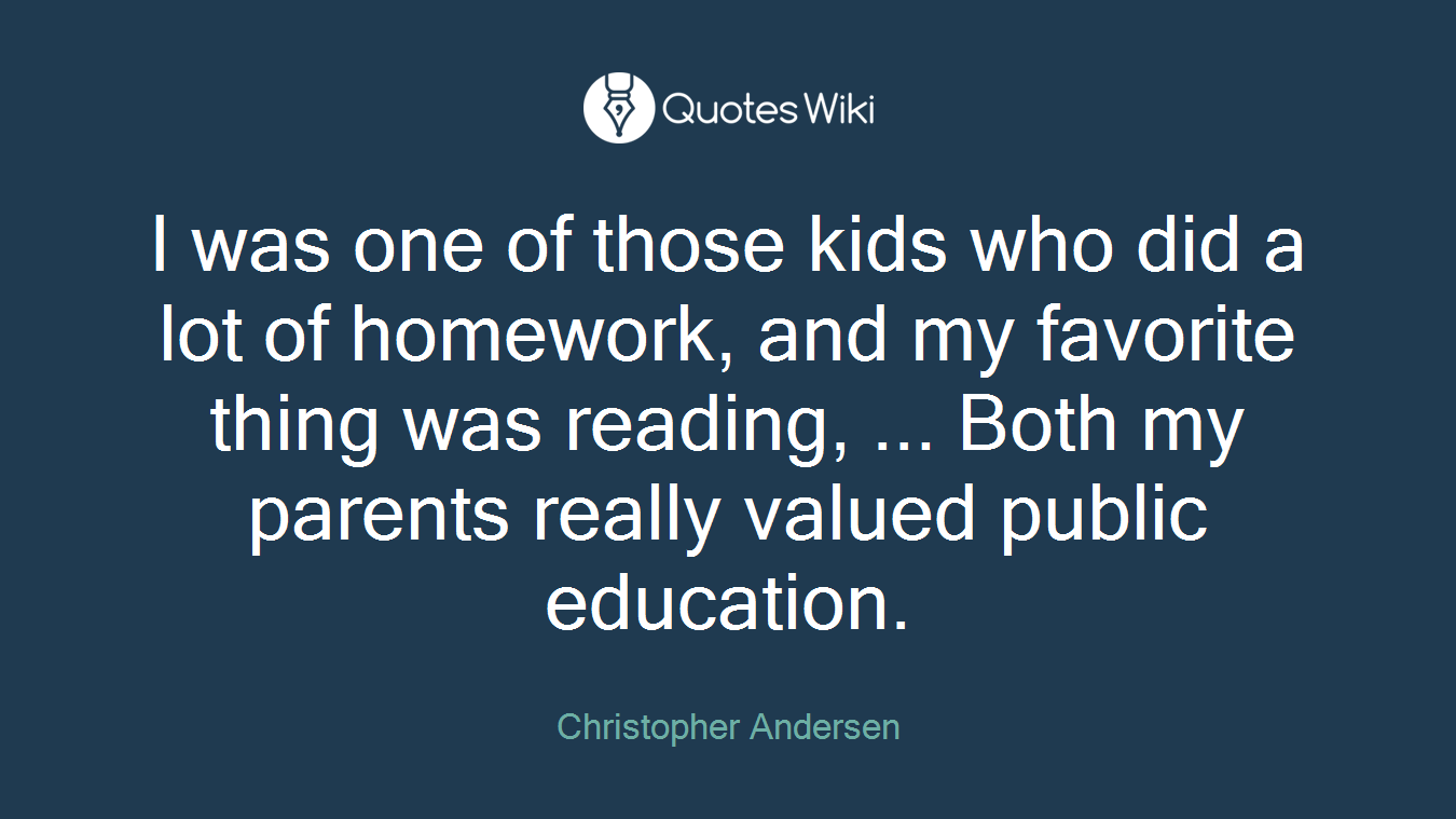 I was one of those kids who did a lot of homework, and my favorite thing was reading, ... Both my parents really valued public education.