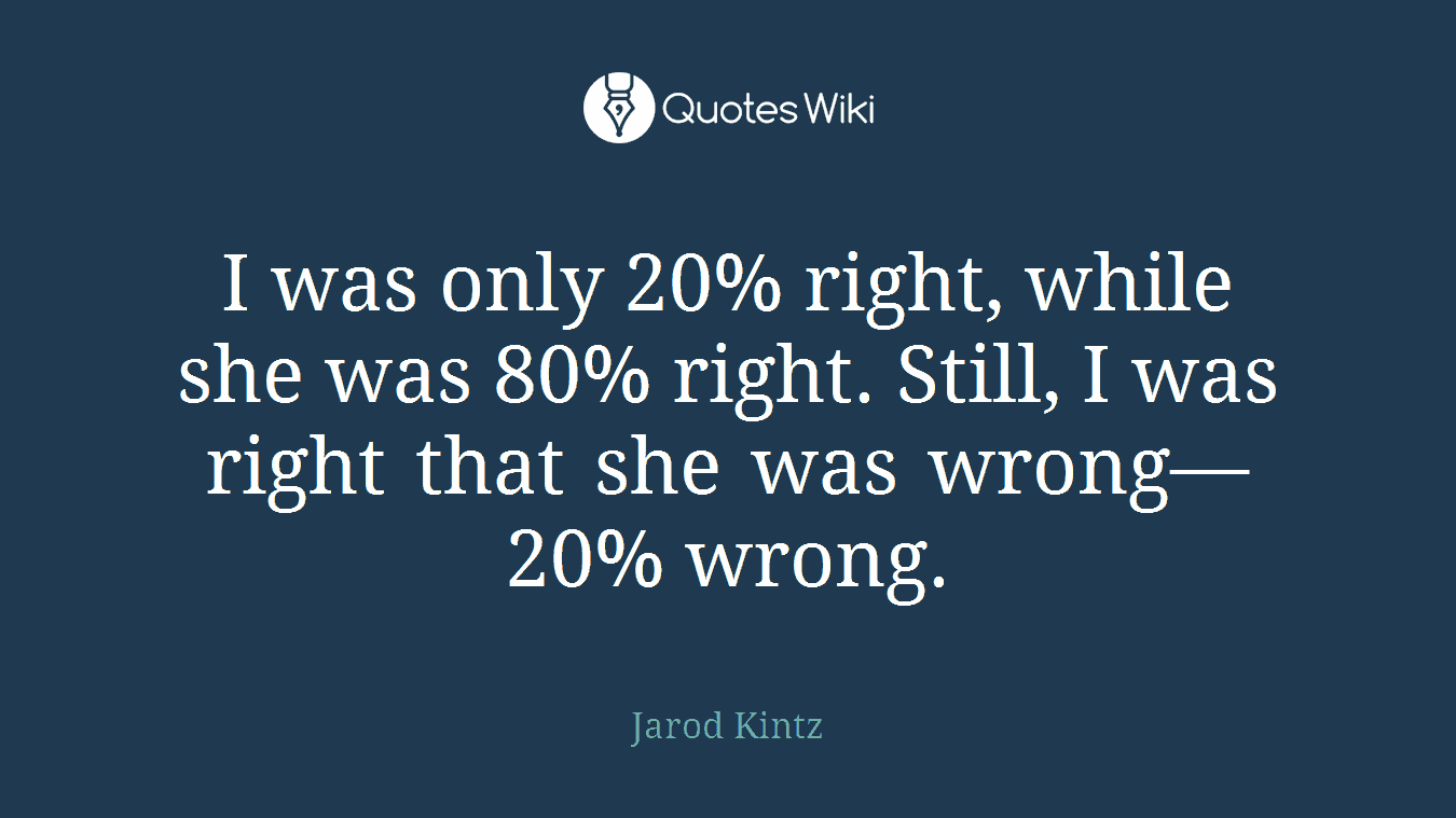 I was only 20% right, while she was 80% right. Still, I was right that she was wrong—20% wrong.