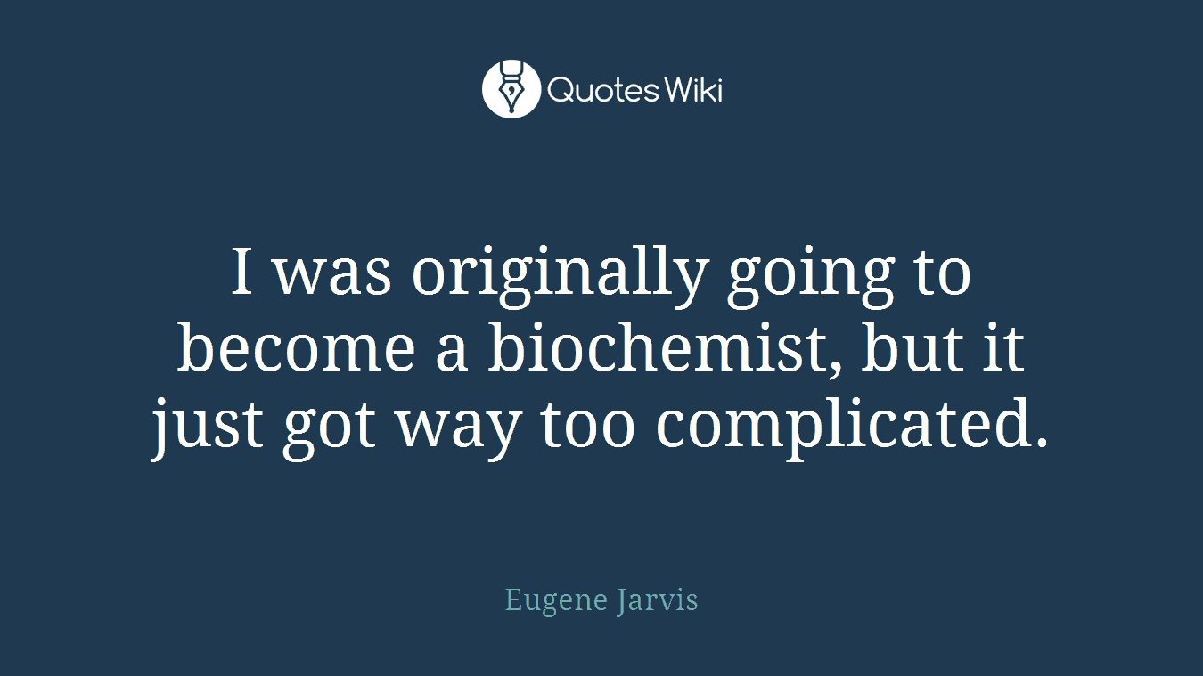 I was originally going to become a biochemist, but it just got way too complicated.