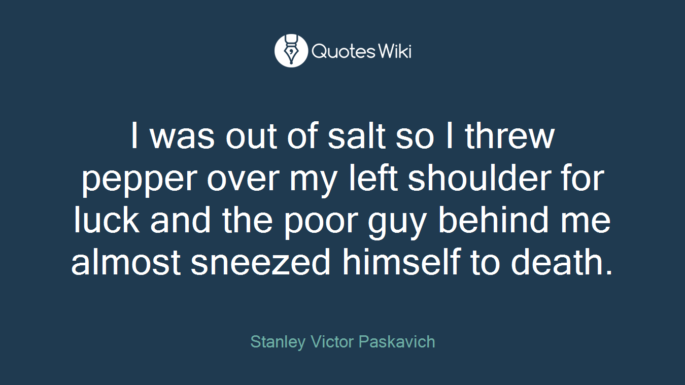 I was out of salt so I threw pepper over my left shoulder for luck and the poor guy behind me almost sneezed himself to death.