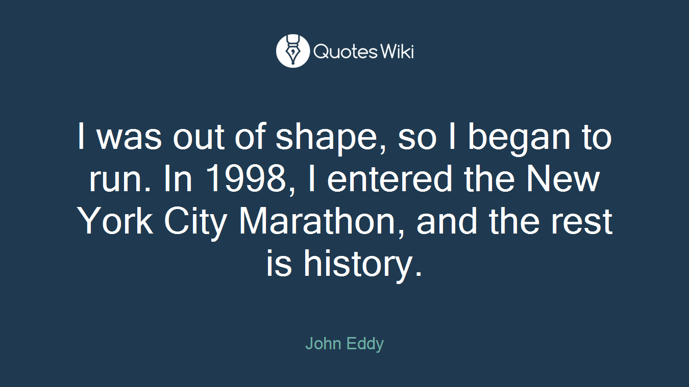I was out of shape, so I began to run. In 1998, I entered the New York City Marathon, and the rest is history.
