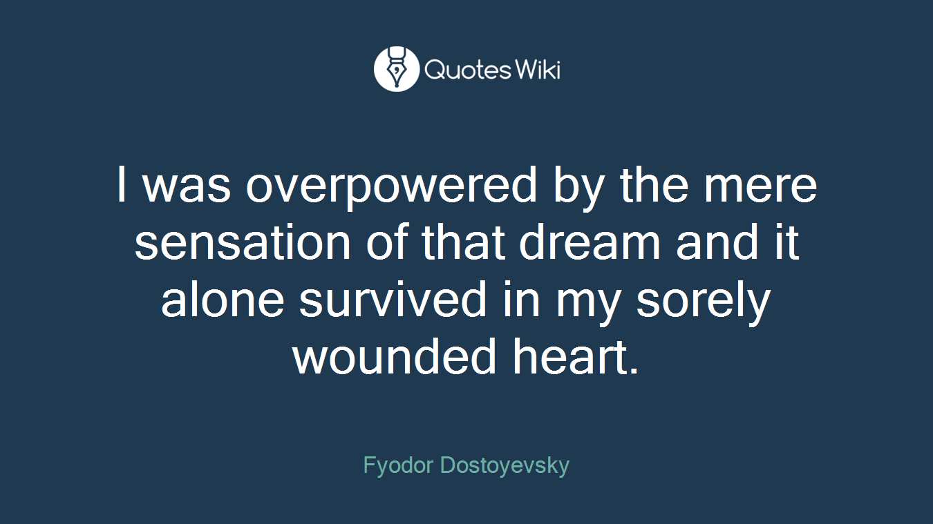I was overpowered by the mere sensation of that dream and it alone survived in my sorely wounded heart.