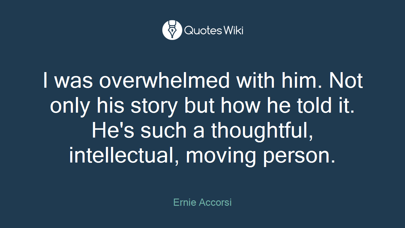 I was overwhelmed with him. Not only his story but how he told it. He's such a thoughtful, intellectual, moving person.