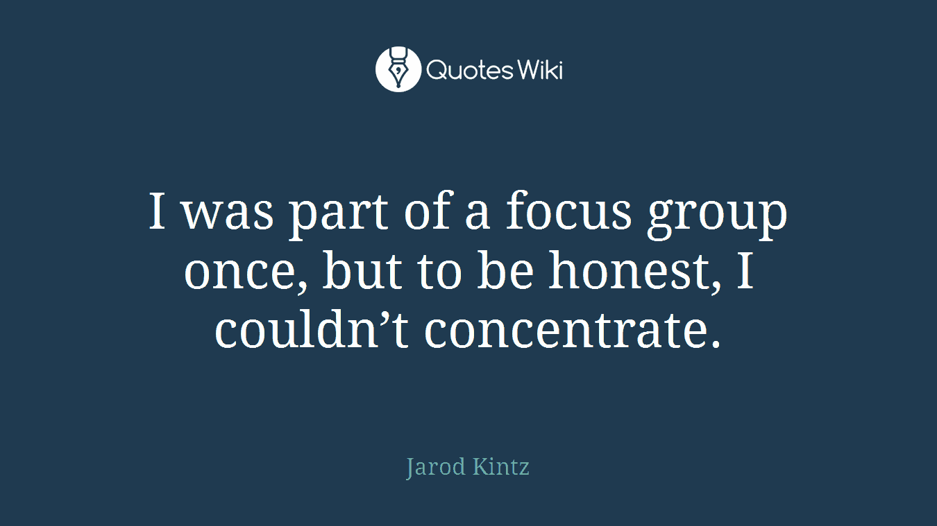 I was part of a focus group once, but to be honest, I couldn’t concentrate.