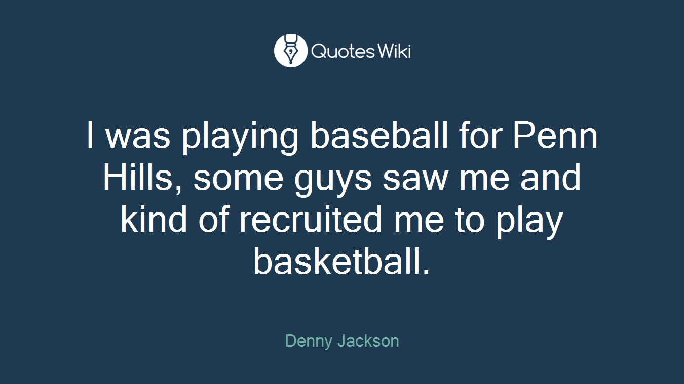 I was playing baseball for Penn Hills, some guys saw me and kind of recruited me to play basketball.