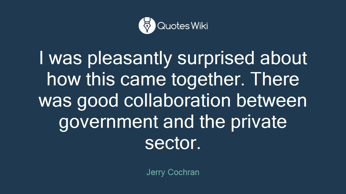 I was pleasantly surprised about how this came together. There was good collaboration between government and the private sector.