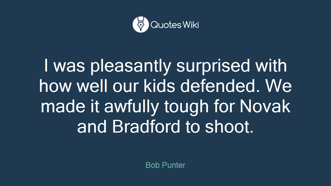 I was pleasantly surprised with how well our kids defended. We made it awfully tough for Novak and Bradford to shoot.
