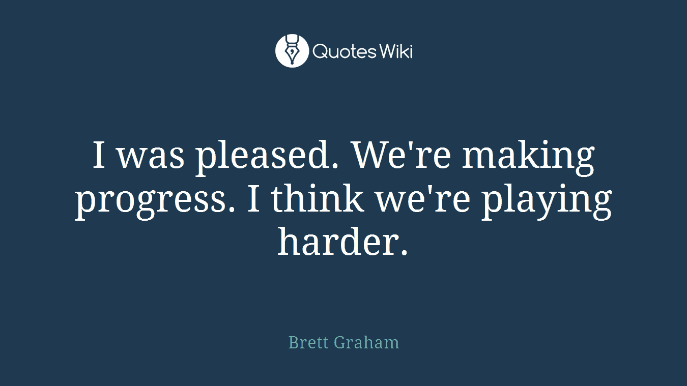 I was pleased. We're making progress. I think we're playing harder.