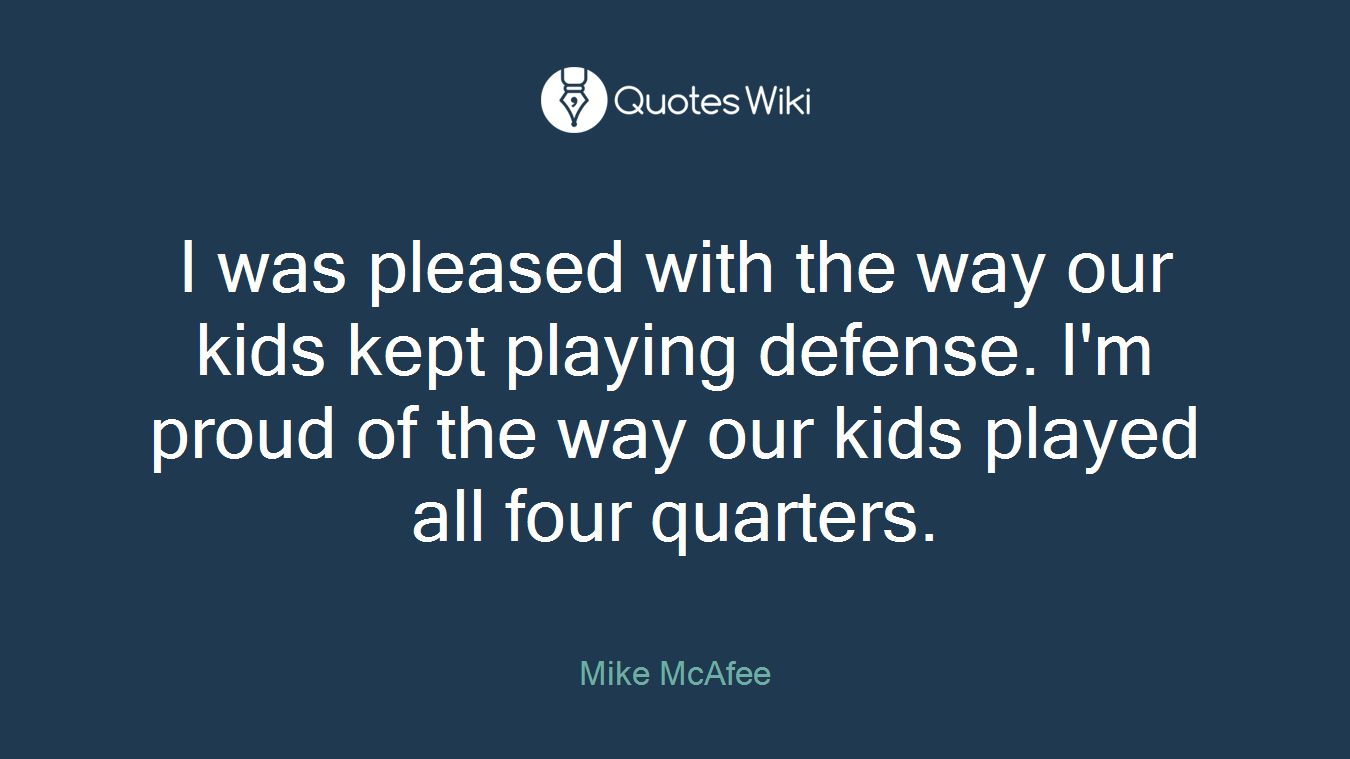 I was pleased with the way our kids kept playing defense. I'm proud of the way our kids played all four quarters.