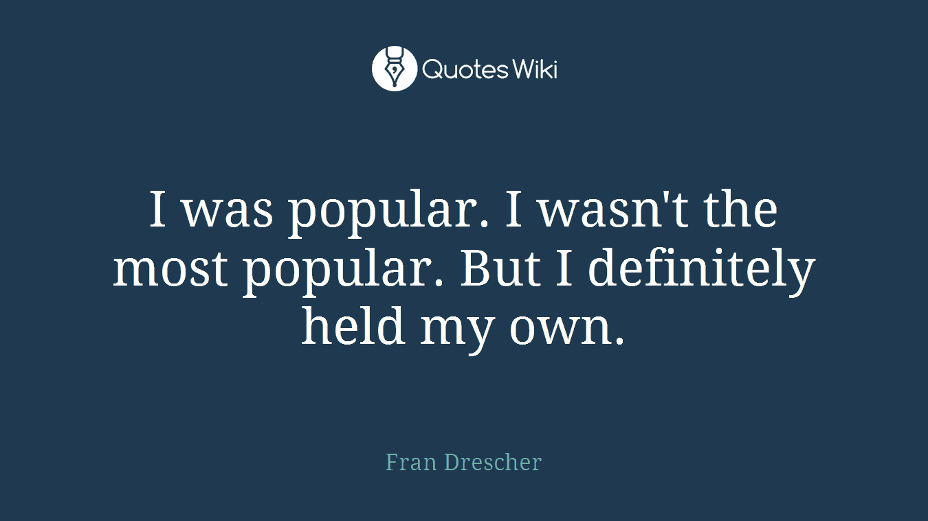 I was popular. I wasn't the most popular. But I definitely held my own.