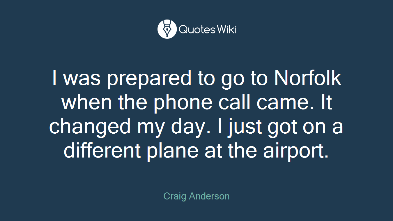 I was prepared to go to Norfolk when the phone call came. It changed my day. I just got on a different plane at the airport.
