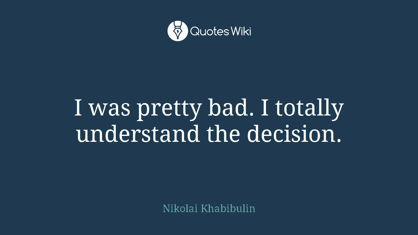 I was pretty bad. I totally understand the decision.