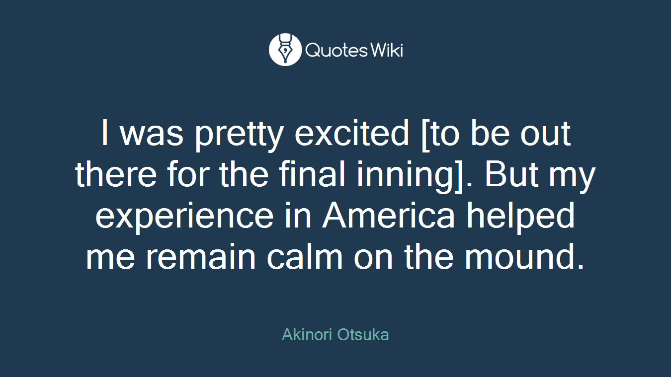 I was pretty excited [to be out there for the final inning]. But my experience in America helped me remain calm on the mound.
