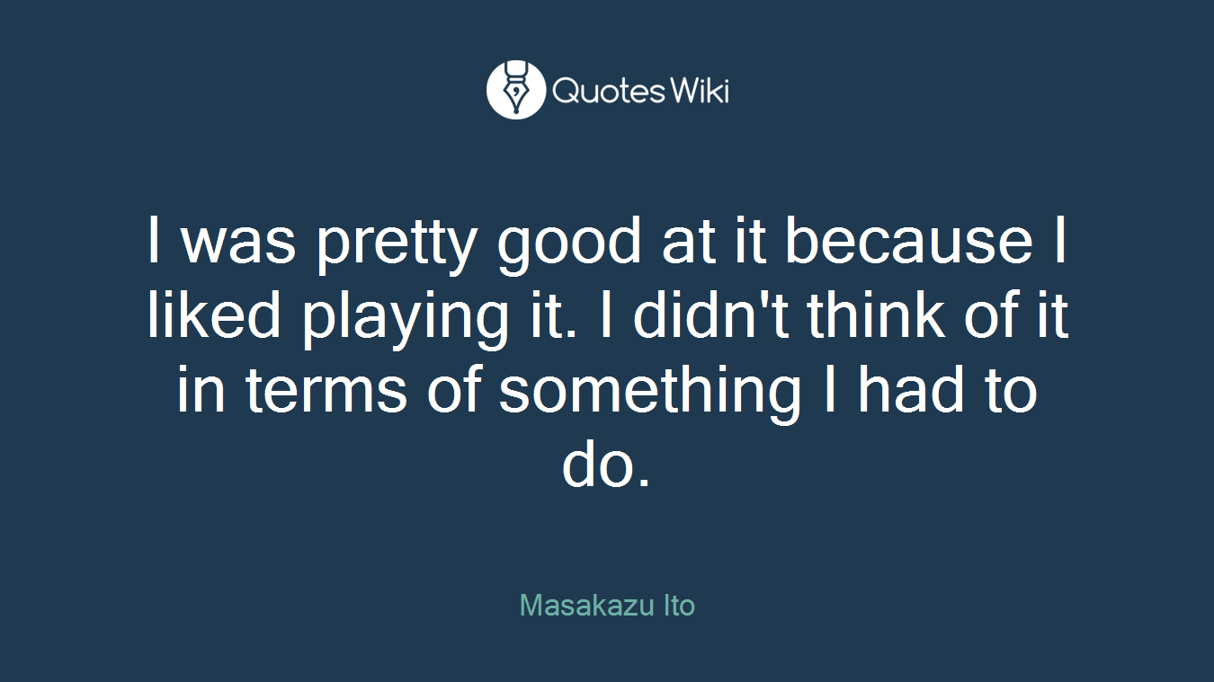 I was pretty good at it because I liked playing it. I didn't think of it in terms of something I had to do.