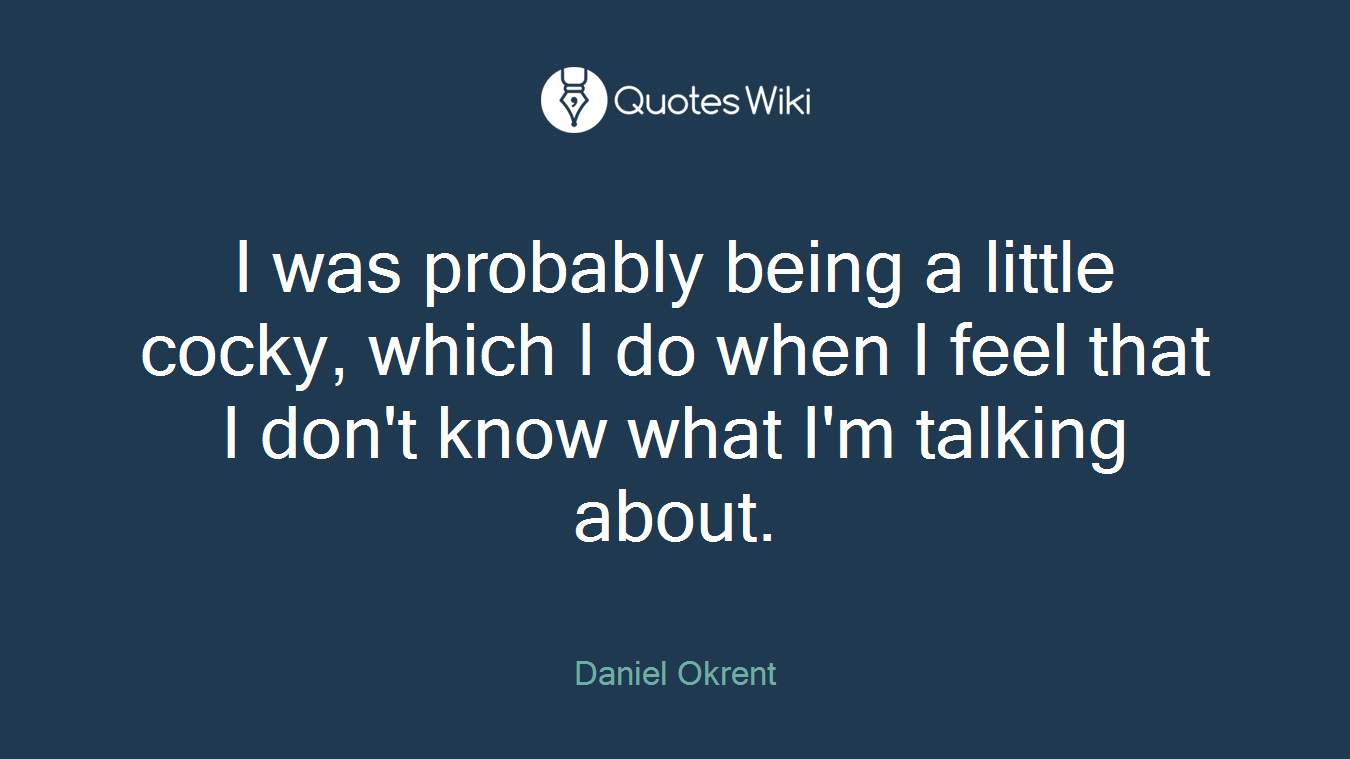 I was probably being a little cocky, which I do when I feel that I don't know what I'm talking about.