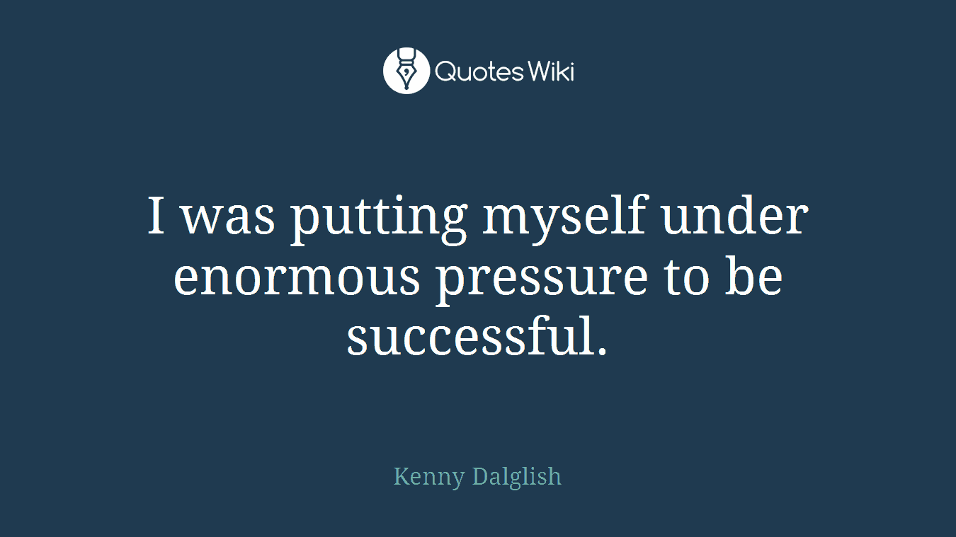 I was putting myself under enormous pressure to be successful.