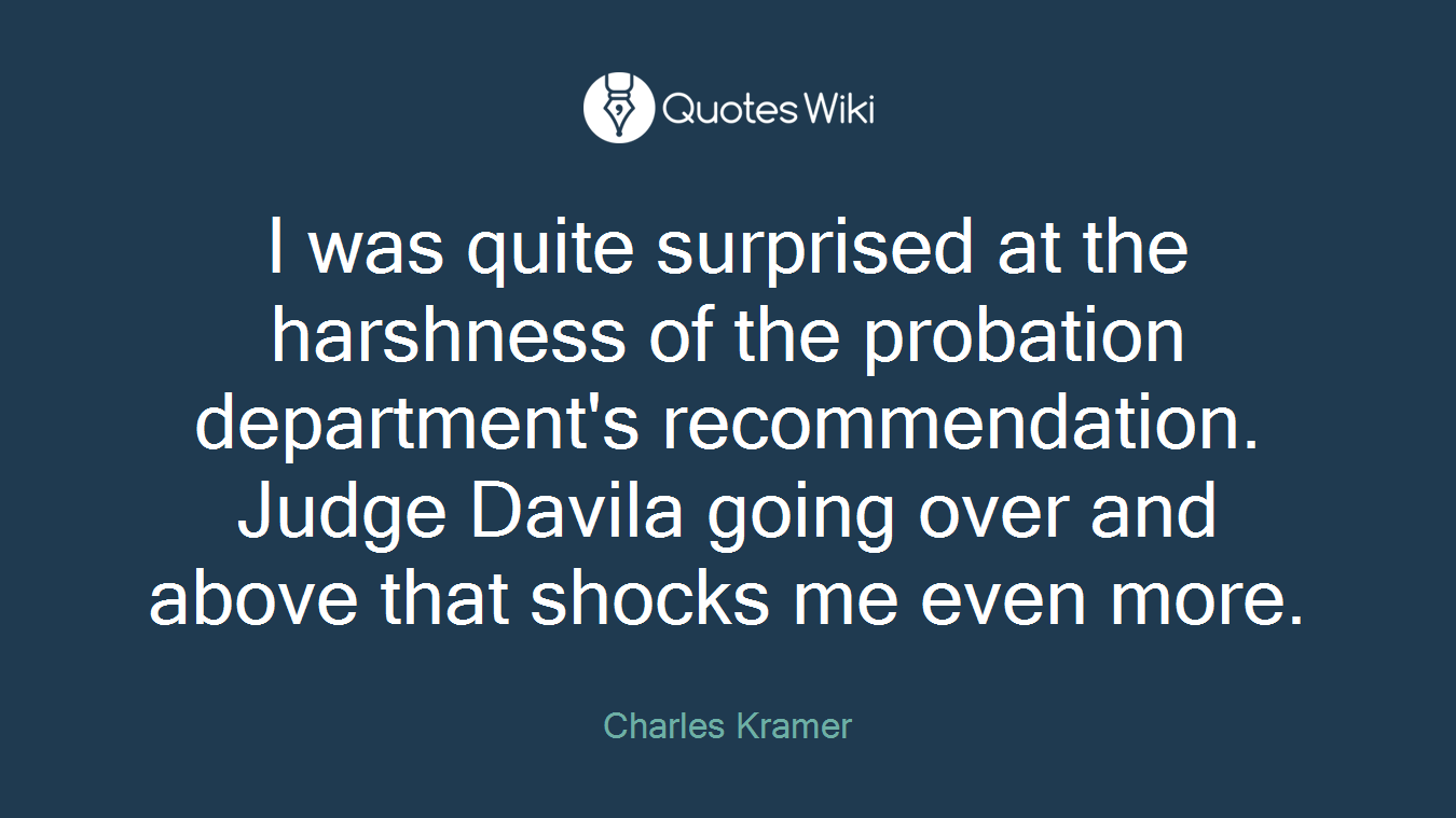 I was quite surprised at the harshness of the probation department's recommendation. Judge Davila going over and above that shocks me even more.