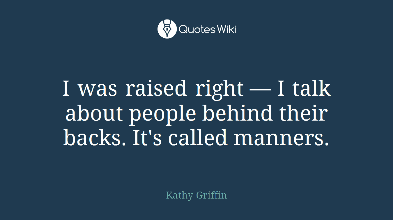 I was raised right — I talk about people behind their backs. It's called manners.