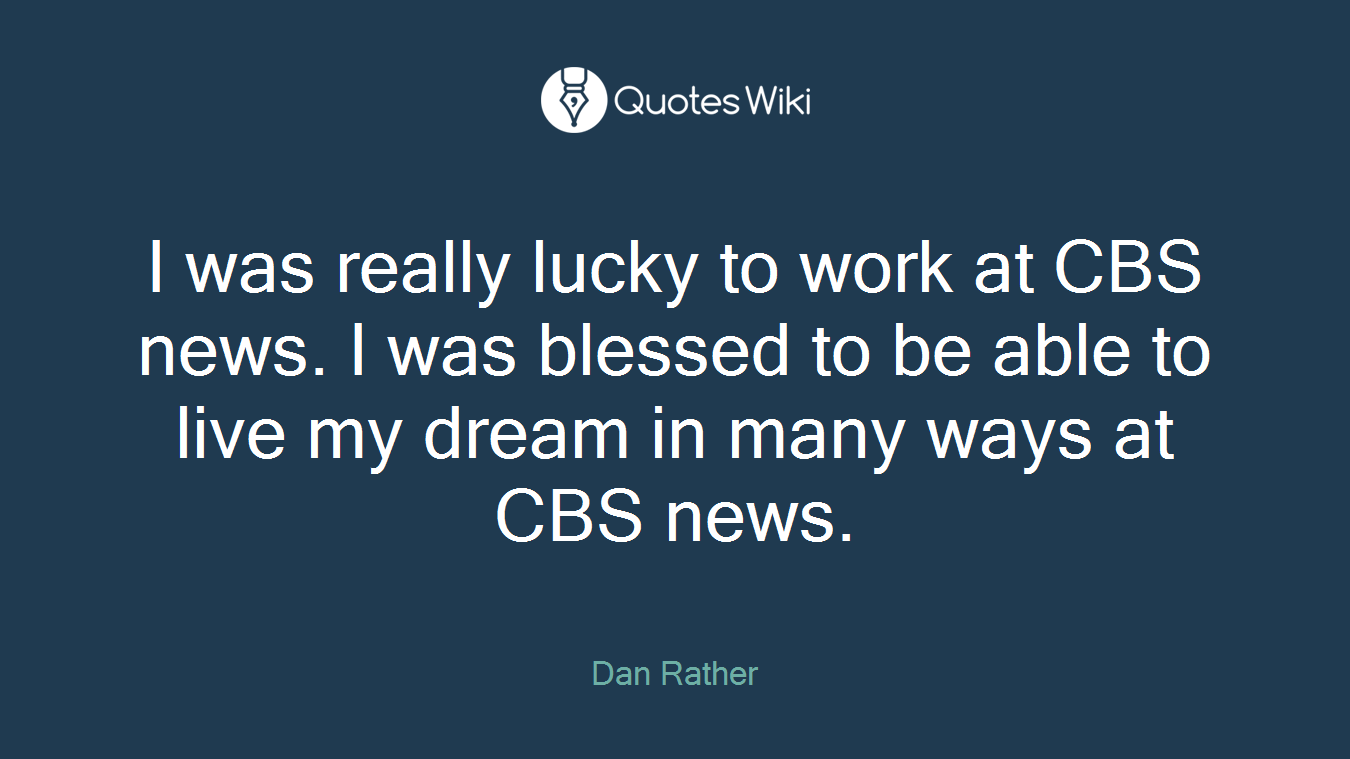 I was really lucky to work at CBS news. I was blessed to be able to live my dream in many ways at CBS news.